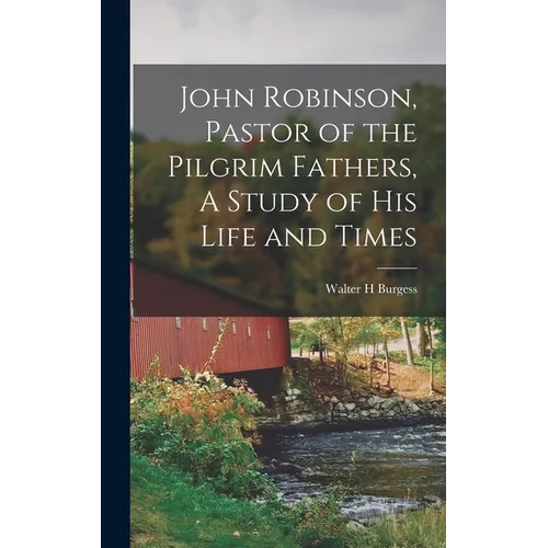John Robinson, Pastor of the Pilgrim Fathers, A Study of His Life and Times