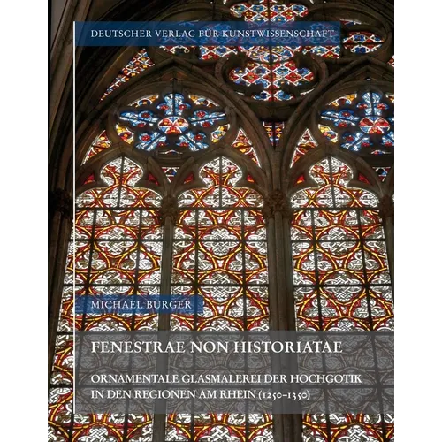 Fenestrae Non Historiatae: Ornamentale Glasmalerei Der Hochgotik in Den Regionen Am Rhein (1250-1350)