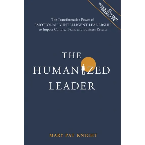 The Humanized Leader: The Transformative Power of Emotionally Intelligent Leadership to Impact Culture, Team, and Business Results