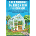 Greenhouse Gardening For Beginners: A Practical Guide To Choose & Maintain A Greenhouse, Grow Pest-Resistant Plants & Harvest Organic Produce No Exper