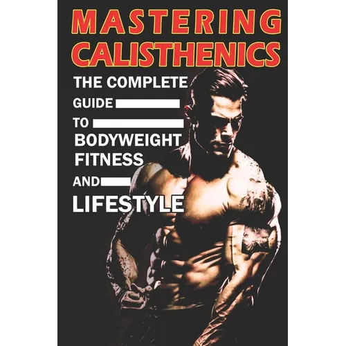 Mastering Calisthenics: The Complete Guide to Bodyweight Fitness and Lifestyle, Unique calisthenics book to achieve good results