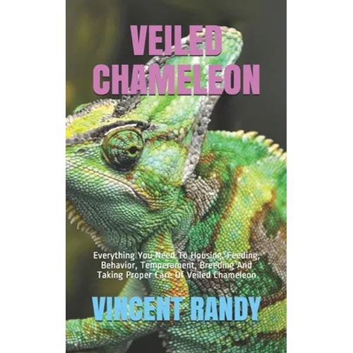 Veiled Chameleon: Everything You Need To Housing, Feeding, Behavior, Temperament, Breeding And Taking Proper Care Of Veiled Chameleon
