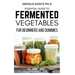 Essential Guide to Fermented Vegetables for Beginners and Dummies
