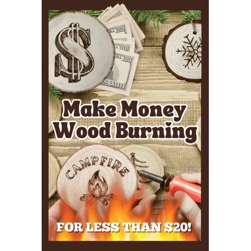 Make Money Wood Burning: How to Turn the Craft of Wood Burning into a Side Hustle for Less Than $20! Have Fun & Make Money. Includes 30 Easy Designs.