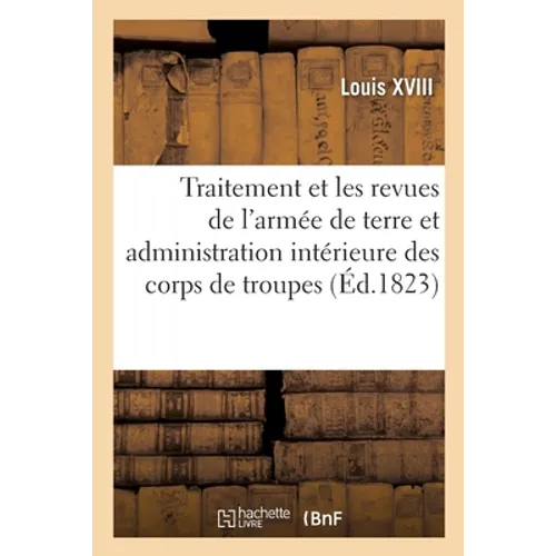 Ordonnance du roi portant règlement sur le traitement et les revues de l'armée de terre: et sur l'administration intérieure des corps de troupes. 19 m
