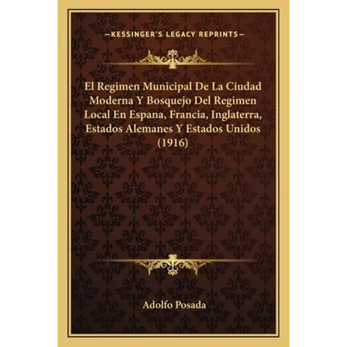 El Regimen Municipal De La Ciudad Moderna Y Bosquejo Del Regimen Local En Espana, Francia, Inglaterra, Estados Alemanes Y Estados Unidos (1916)