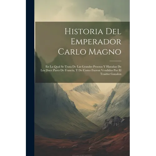 Historia Del Emperador Carlo Magno: En La Qual Se Trata De Las Grandes Proezas Y Hazañas De Los Doce Pares De Francia, Y De Como Fueron Vendidos Por E