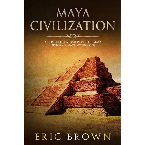 Maya Civilization: A Complete Overview Of The Maya History & Maya Mythology