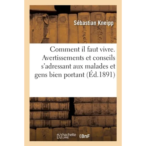 Comment Il Faut Vivre. Avertissements Et Conseils s'Adressant Aux Malades: Et Aux Gens Bien Portants Pour Vivre d'Après Une Hygiène Simple Et Raisonna