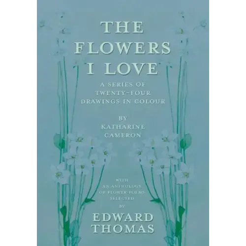The Flowers I Love - A Series of Twenty-Four Drawings in Colour by Katharine Cameron - with an Anthology of Flower Poems Selected by Edward Thomas