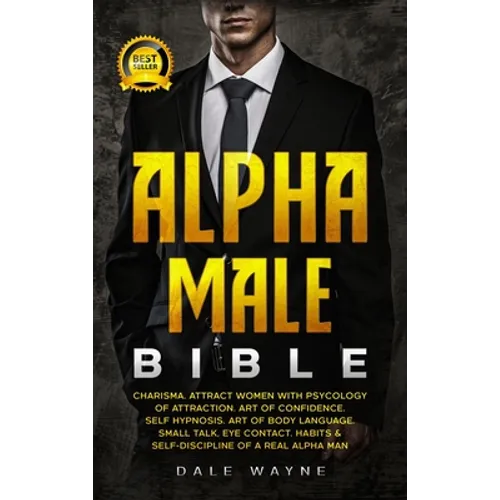 Alpha Male Bible: Charisma. Attract Women with Psychology of Attraction. Art of Confidence. Self Hypnosis. Art of Body Language. Small Talk, Eye Conta