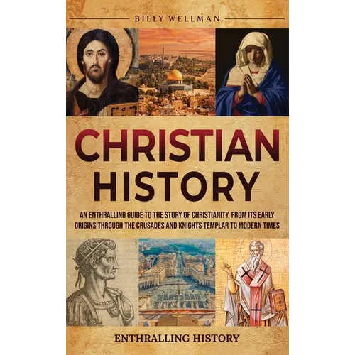 Christian History: An Enthralling Guide to the Story of Christianity, From Its Early Origins Through the Crusades and Knights Templar to Modern Times