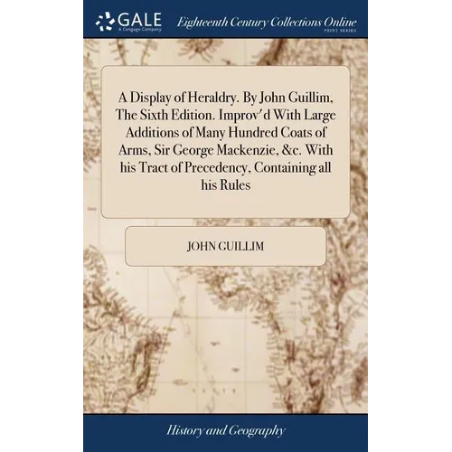 A Display of Heraldry. By John Guillim, The Sixth Edition. Improv'd With Large Additions of Many Hundred Coats of Arms, Sir George Mackenzie, &c. With
