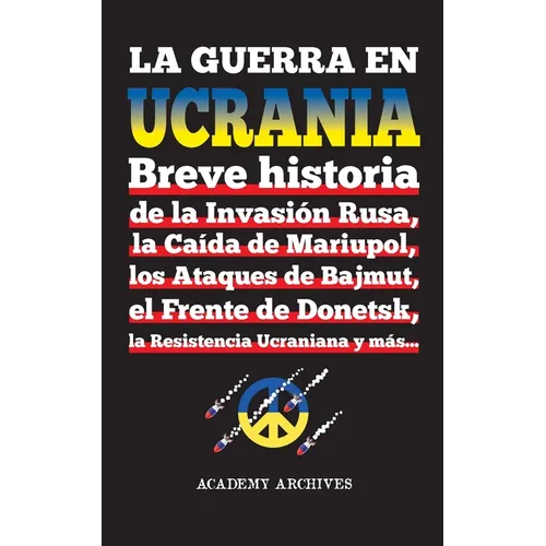 La Guerra en Ucrania: Breve historia de la Invasión Rusa, la Caída de Mariupol, los Ataques de Bajmut, el Frente de Donetsk, la Resistencia Ucraniana