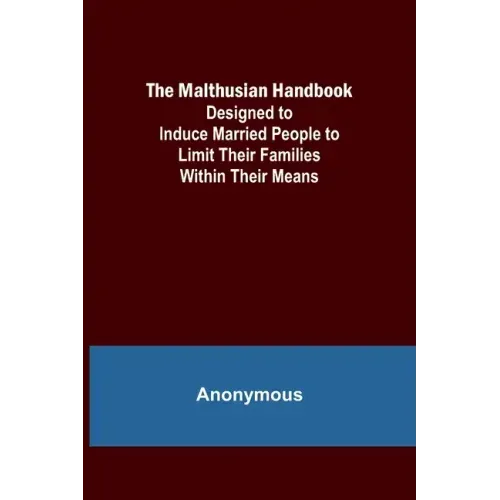 The Malthusian Handbook; Designed to Induce Married People to Limit Their Families Within Their Means.