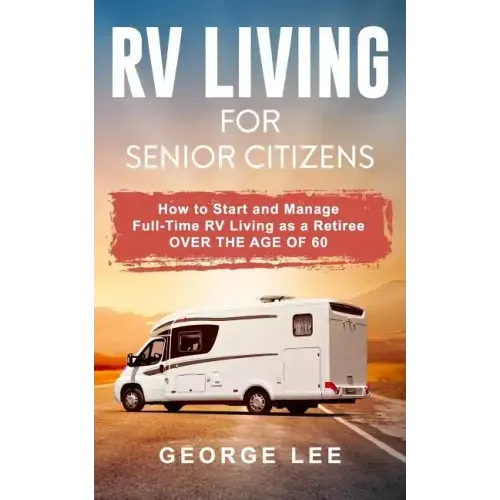 RV Living for Senior Citizens: How to Start and Manage Full Time RV Living as a Retiree Over the Age of 60