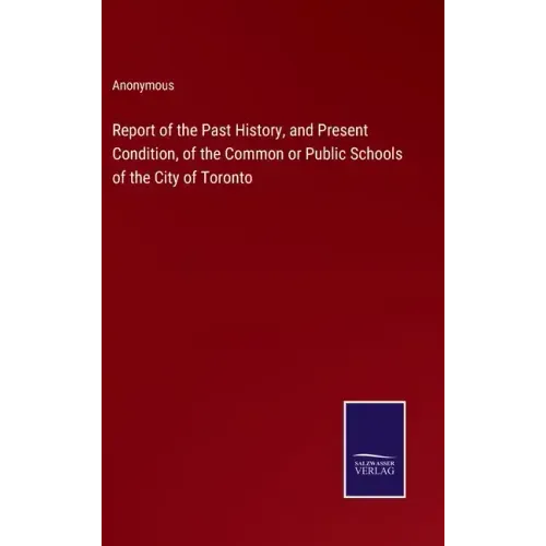 Report of the Past History, and Present Condition, of the Common or Public Schools of the City of Toronto