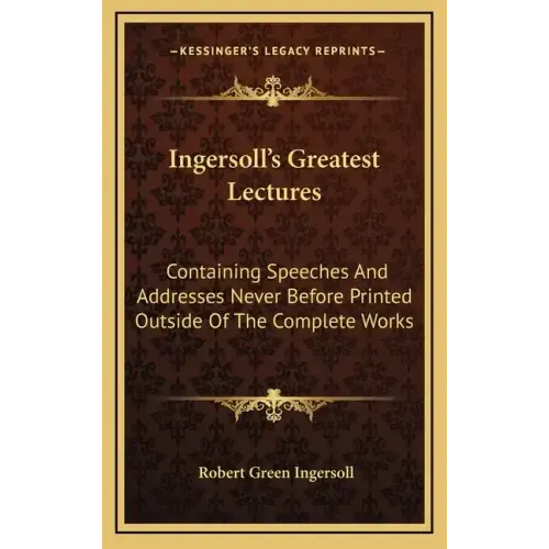 Ingersoll's Greatest Lectures: Containing Speeches and Addresses Never Before Printed Outside of the Complete Works