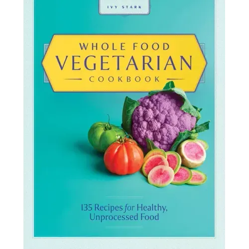 Whole Food Vegetarian Cookbook: 135 Recipes for Healthy, Unprocessed Food