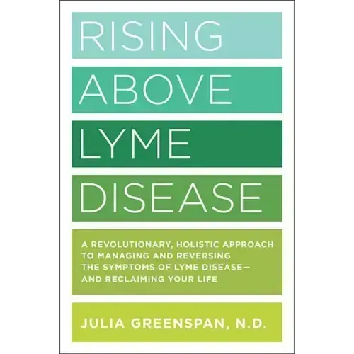 Rising Above Lyme Disease: A Revolutionary, Holistic Approach to Managing and Reversing the Symptoms of Lyme Disease and Reclaiming Your Life