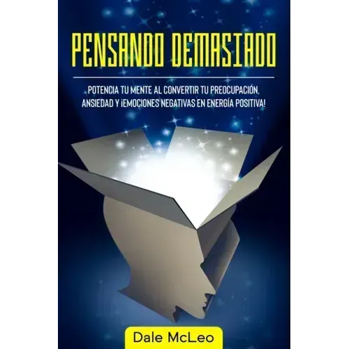 Pensando Demasiado: Potencia tu mente al convertir tu preocupación, ansiedad y ¡Emociones negativas en energía positiva!
