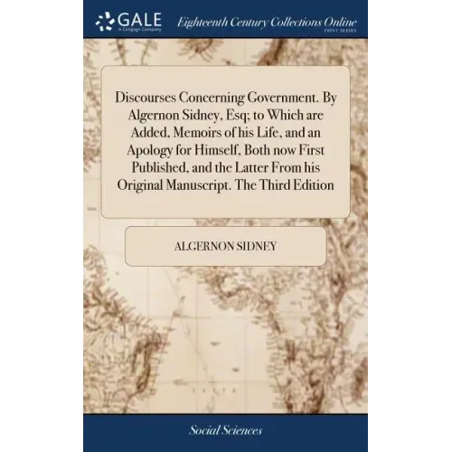 Discourses Concerning Government. By Algernon Sidney, Esq; to Which are Added, Memoirs of his Life, and an Apology for Himself, Both now First Publish