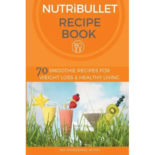 Nutribullet Recipe Book: 70 Smoothie Recipes for Weight Loss and Healthy Living