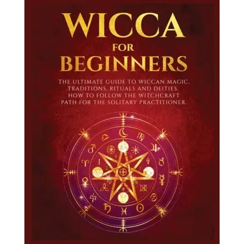 Wicca for Beginners: The Ultimate guide to Wiccan Magic, Traditions, Rituals and Deities. How to follow the Witchcraft Path for the solitar
