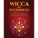Wicca for Beginners: The Ultimate guide to Wiccan Magic, Traditions, Rituals and Deities. How to follow the Witchcraft Path for the solitar
