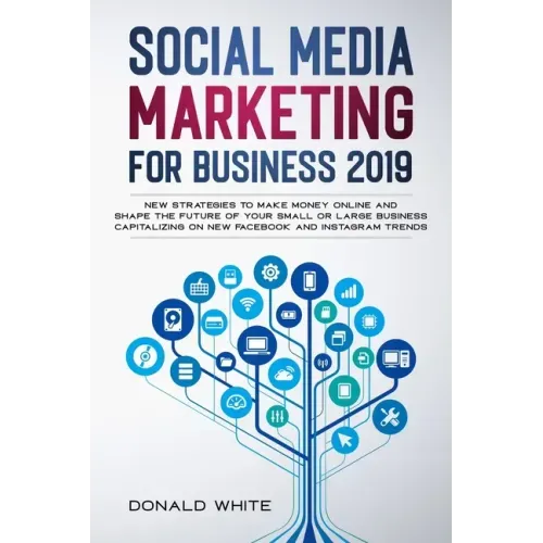 Social Media Marketing for Business 2019: New Strategies to Make Money Online and Shape the Future of Your Small or Large Business Capitalizing on New