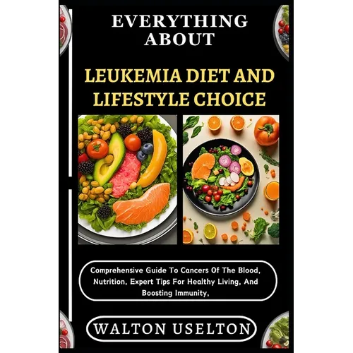 Everything about Leukemia Diet and Lifestyle Choice: Comprehensive Guide To Cancers Of The Blood, Nutrition, Expert Tips For Healthy Living, And Boost
