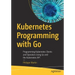 Kubernetes Programming with Go: Programming Kubernetes Clients and Operators Using Go and the Kubernetes API