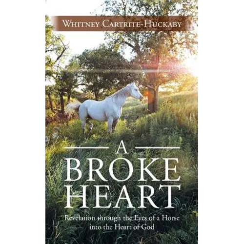 A Broke Heart: Revelation Through the Eyes of a Horse Into the Heart of God