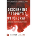 Discerning Prophetic Witchcraft: Exposing the Supernatural Divination that is Deceiving Spiritually-Hungry Believers