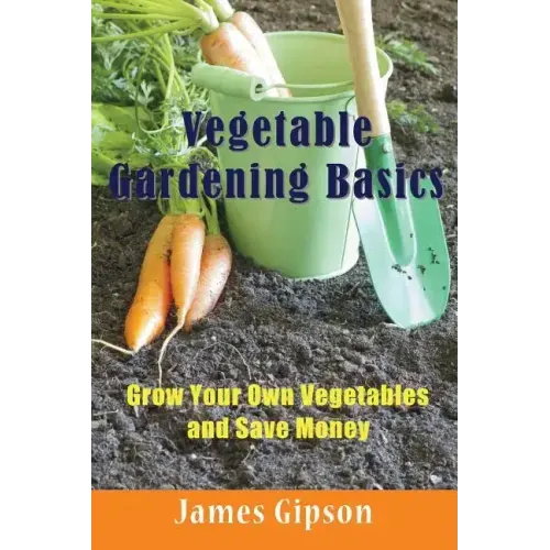 Vegetable Gardening Basics: Grow Your Own Vegetables and Save Money