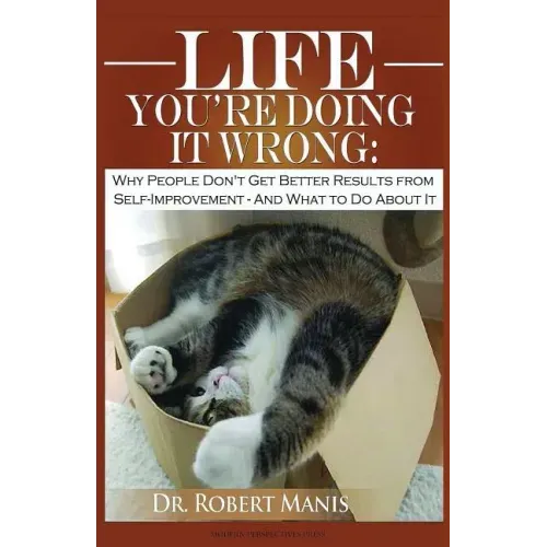 Life - You're Doing It Wrong: Why People Don't Get Better Results from Self-Improvement... and What to Do about It