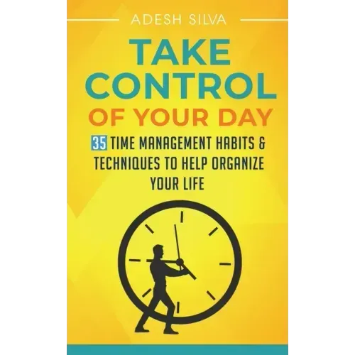 Take Control Of Your Day: 35 Time Management Habits & Techniques to Help Organize Your Life