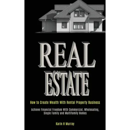 Real Estate: How to Create Wealth With Rental Property Business (Achieve Financial Freedom With Commercial, Wholesaling, Single Fam