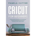Cricut For Beginners: The Best 2020 Step-by-Step Guide for Cricut, with Illustrated Examples and Project Ideas, plus Tips and Tricks to Deco
