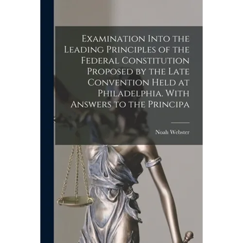Examination Into the Leading Principles of the Federal Constitution Proposed by the Late Convention Held at Philadelphia. With Answers to the Principa