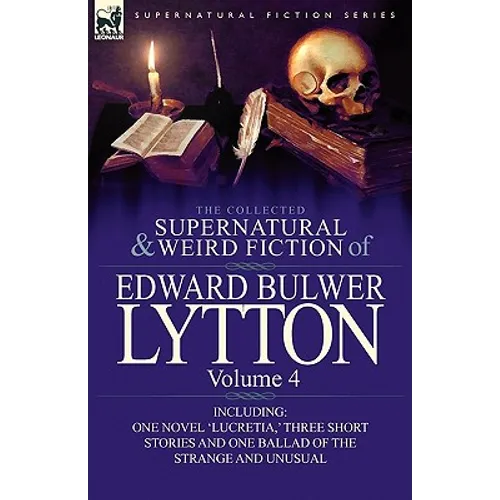 The Collected Supernatural and Weird Fiction of Edward Bulwer Lytton-Volume 4: Including One Novel 'Lucretia, ' Three Short Stories and One Ballad of