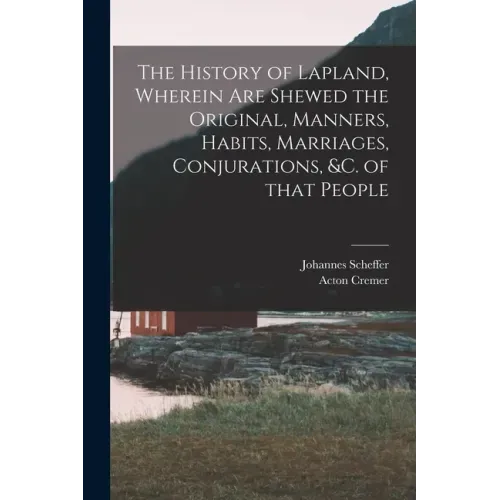 The History of Lapland, Wherein Are Shewed the Original, Manners, Habits, Marriages, Conjurations, &c. of That People