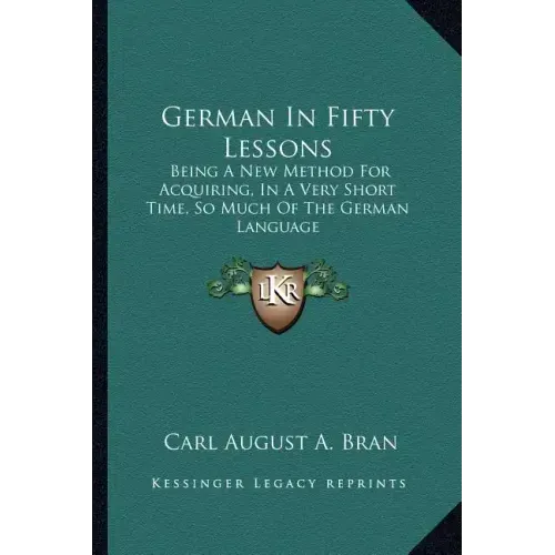 German in Fifty Lessons: Being a New Method for Acquiring, in a Very Short Time, So Much of the German Language