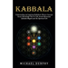Kabbalah: Understanding and Applying Kabbalistic History Concepts (Secret Knowledge Tree of Life Jewish Mysticism Qabalah Magick and the Spiritual Lif