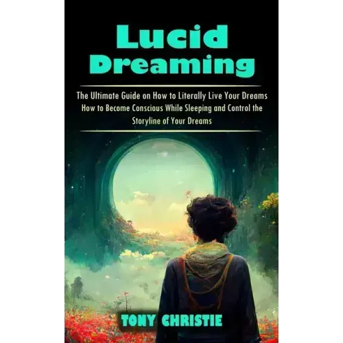Lucid Dreaming: The Ultimate Guide on How to Literally Live Your Dreams (How to Become Conscious While Sleeping and Control the Storyl