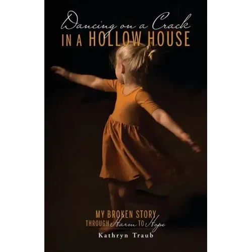 Dancing on a Crack in a Hollow House: My Broken Story - through Harm to Hope