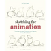 Sketching for Animation: Developing Ideas, Characters and Layouts in Your Sketchbook