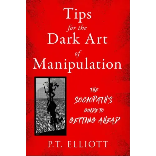 Tips for the Dark Art of Manipulation: The Sociopath's Guide to Getting Ahead