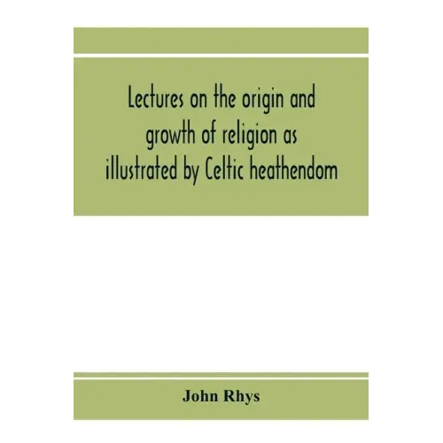 Lectures on the origin and growth of religion as illustrated by Celtic heathendom