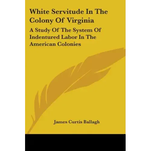 White Servitude in the Colony of Virginia: A Study of the System of Indentured Labor in the American Colonies